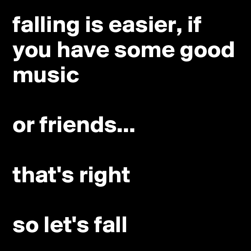 falling is easier, if you have some good music 

or friends...

that's right

so let's fall