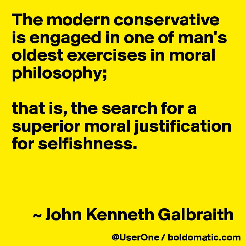 The modern conservative is engaged in one of man's oldest exercises in moral philosophy;

that is, the search for a superior moral justification for selfishness.



      ~ John Kenneth Galbraith