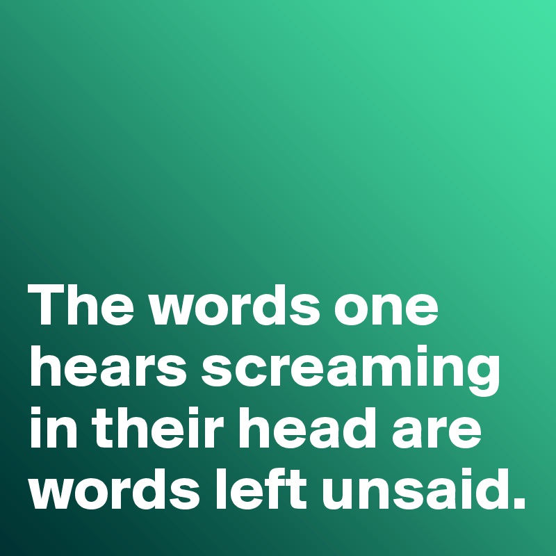 



The words one hears screaming in their head are words left unsaid. 