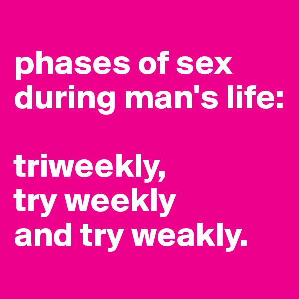 
phases of sex during man's life:

triweekly, 
try weekly 
and try weakly. 