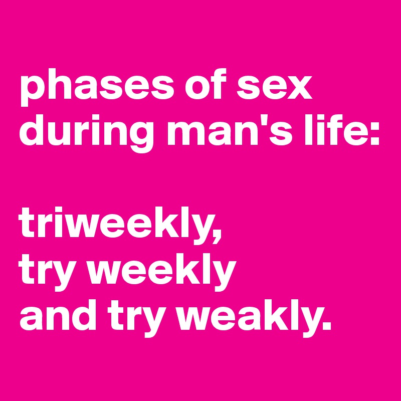 
phases of sex during man's life:

triweekly, 
try weekly 
and try weakly. 