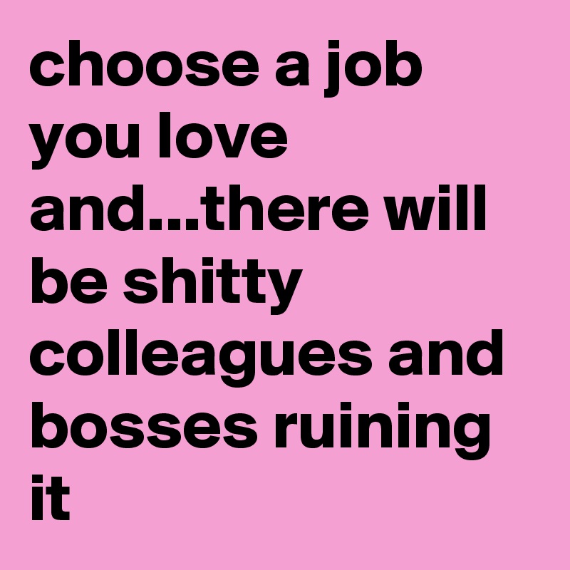 choose a job you love and...there will be shitty colleagues and bosses ruining it