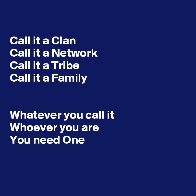 

Call it a Clan
Call it a Network
Call it a Tribe
Call it a Family


Whatever you call it
Whoever you are
You need One 


