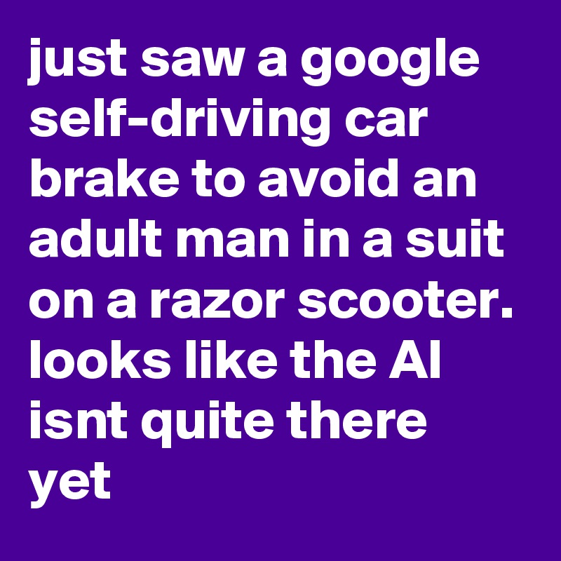 just saw a google self-driving car brake to avoid an adult man in a suit on a razor scooter. looks like the AI isnt quite there yet
