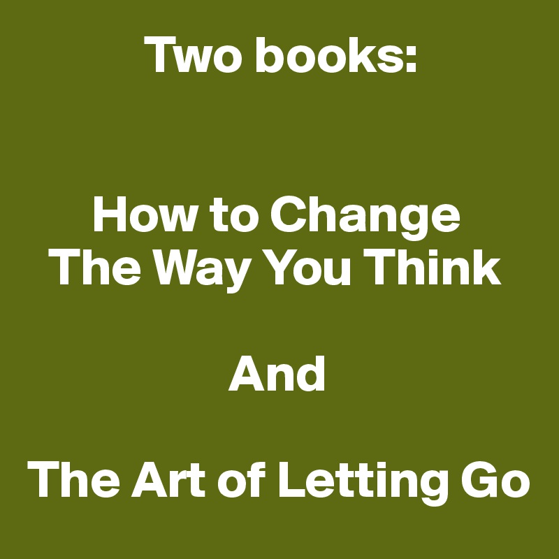            Two books:


      How to Change
  The Way You Think

                   And

The Art of Letting Go