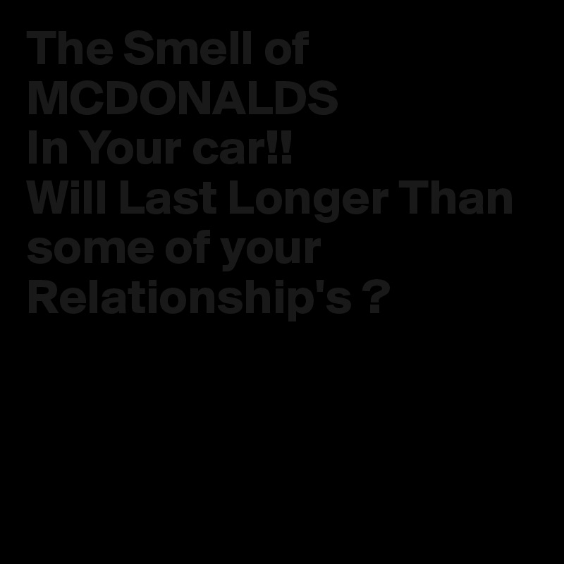 The Smell of MCDONALDS
In Your car!!
Will Last Longer Than some of your
Relationship's ? 
 


