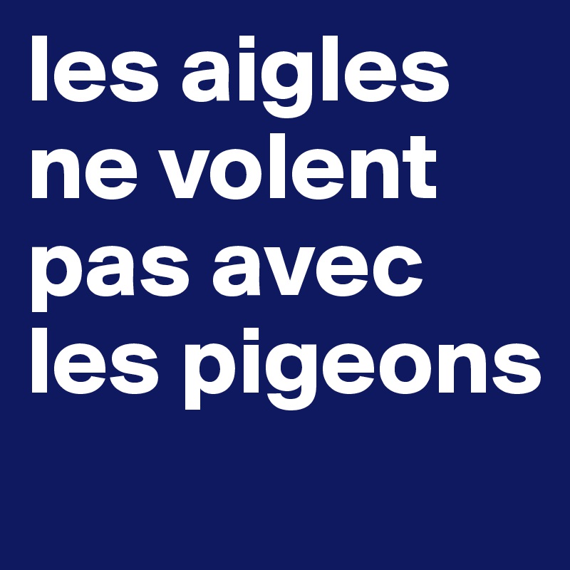 les aigles ne volent pas avec les pigeons
         