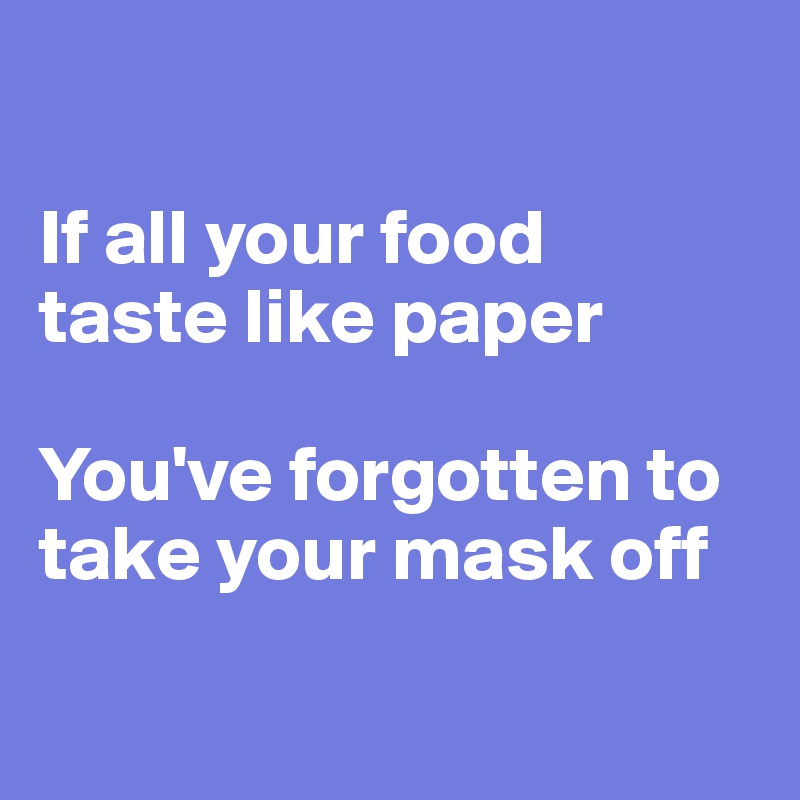 

If all your food 
taste like paper

You've forgotten to take your mask off

