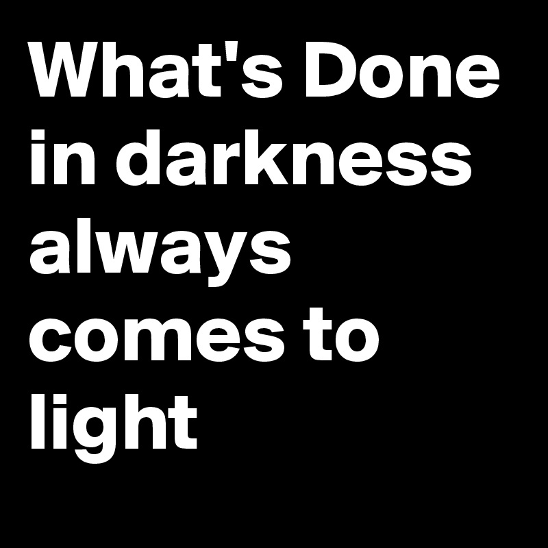 What's Done in darkness always comes to light