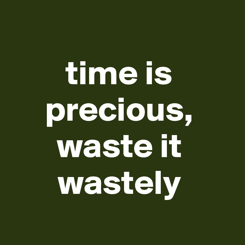 
time is precious, waste it wastely

