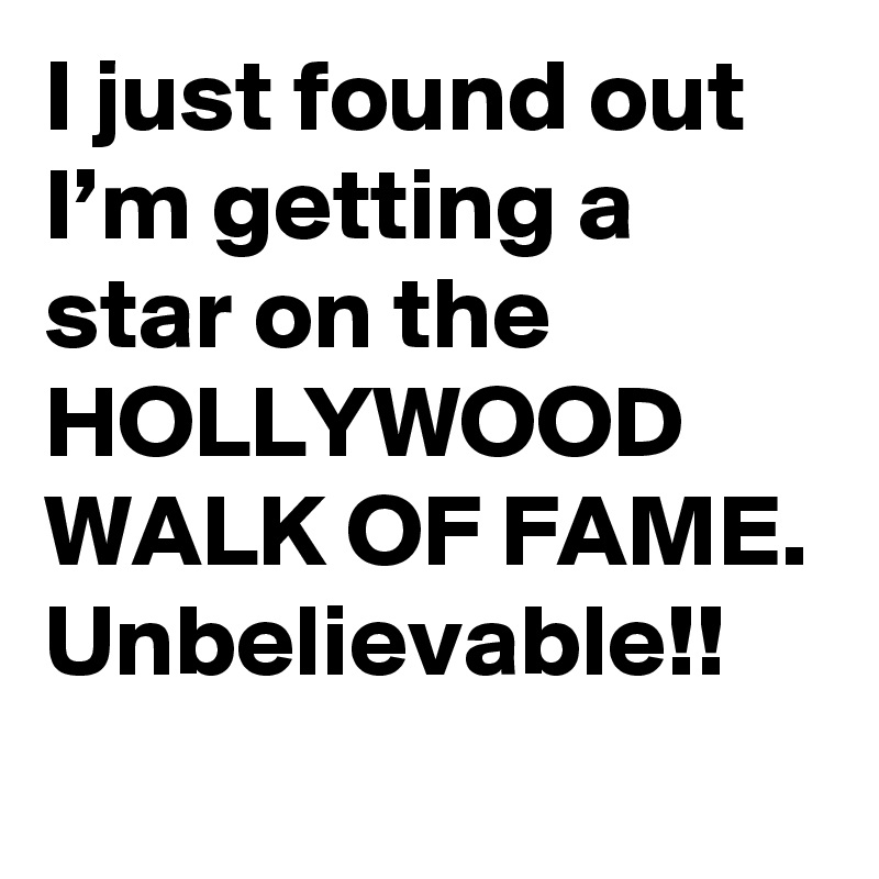 I just found out I’m getting a star on the HOLLYWOOD WALK OF FAME. Unbelievable!!