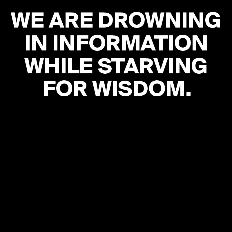 WE ARE DROWNING     
   IN INFORMATION 
   WHILE STARVING
       FOR WISDOM.




                