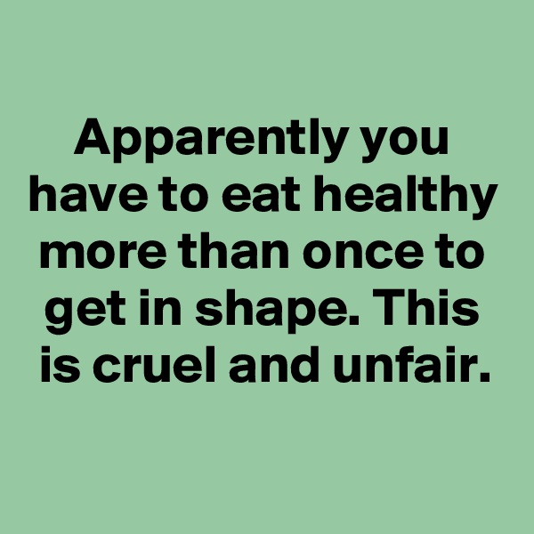 
Apparently you have to eat healthy more than once to get in shape. This is cruel and unfair.
 
