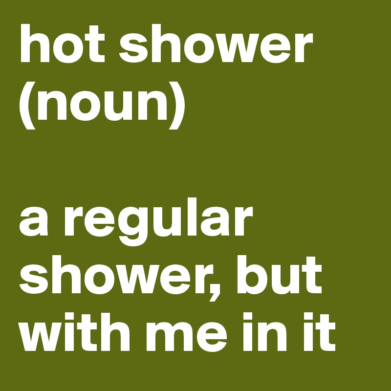 hot shower 
(noun) 

a regular shower, but
with me in it