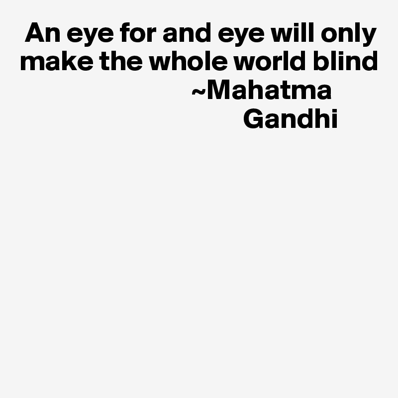  An eye for and eye will only
make the whole world blind
                              ~Mahatma 
                                       Gandhi







