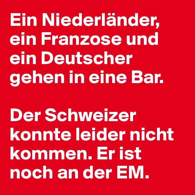 Ein Niederländer, ein Franzose und ein Deutscher gehen in eine Bar.
 
Der Schweizer konnte leider nicht kommen. Er ist noch an der EM.