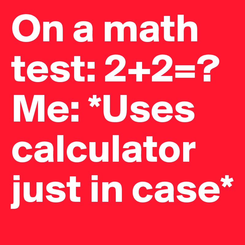 On a math test: 2+2=?
Me: *Uses calculator just in case*