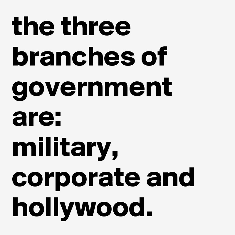 the three branches of government are: 
military, corporate and hollywood.