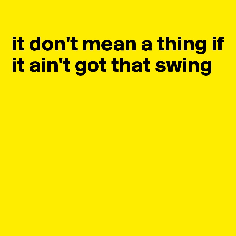 
it don't mean a thing if it ain't got that swing





