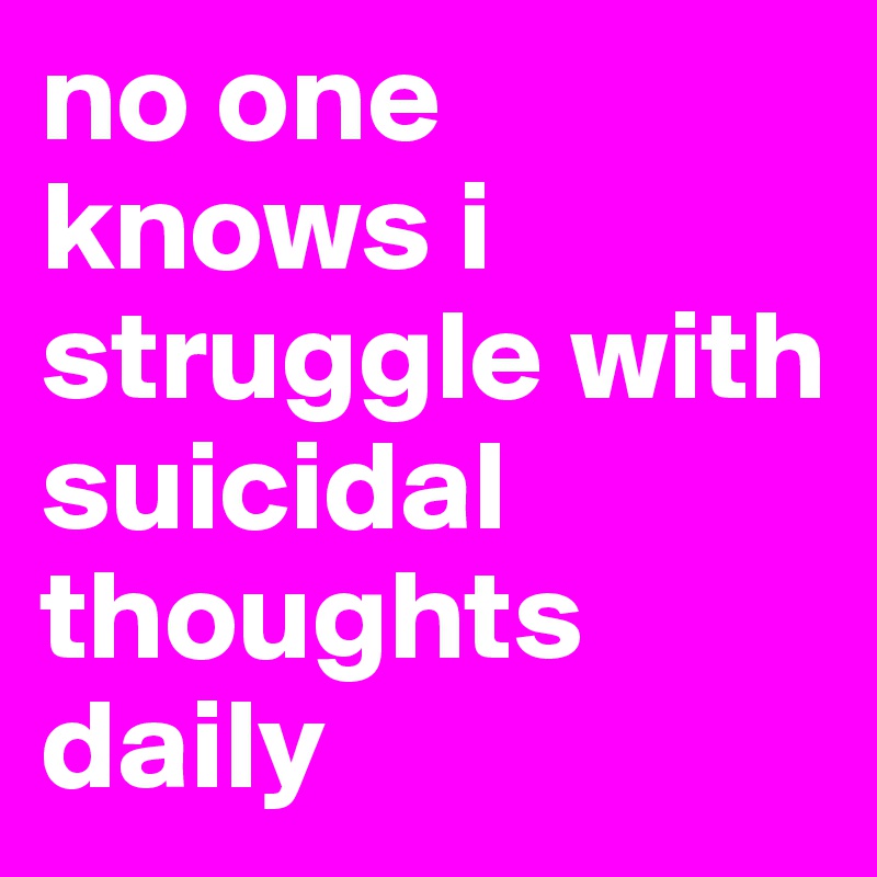 no one knows i struggle with suicidal thoughts daily