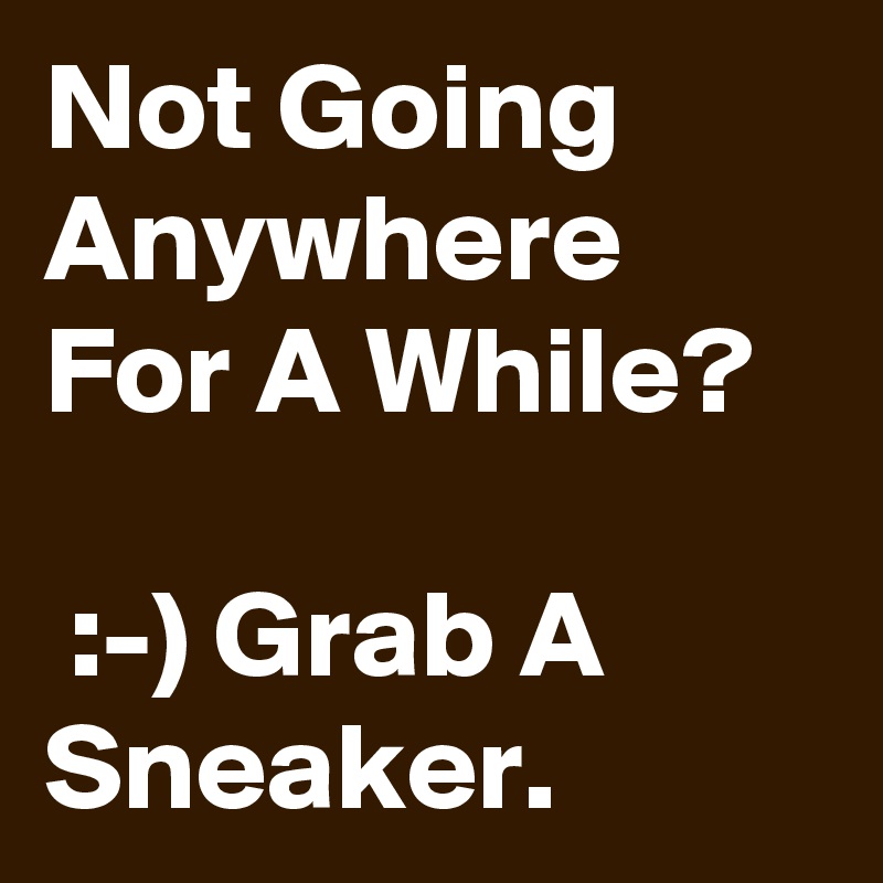 Not Going Anywhere For A While?

 :-) Grab A Sneaker.