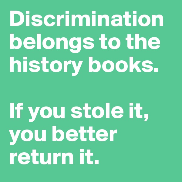 Discrimination belongs to the history books. 

If you stole it, you better return it. 