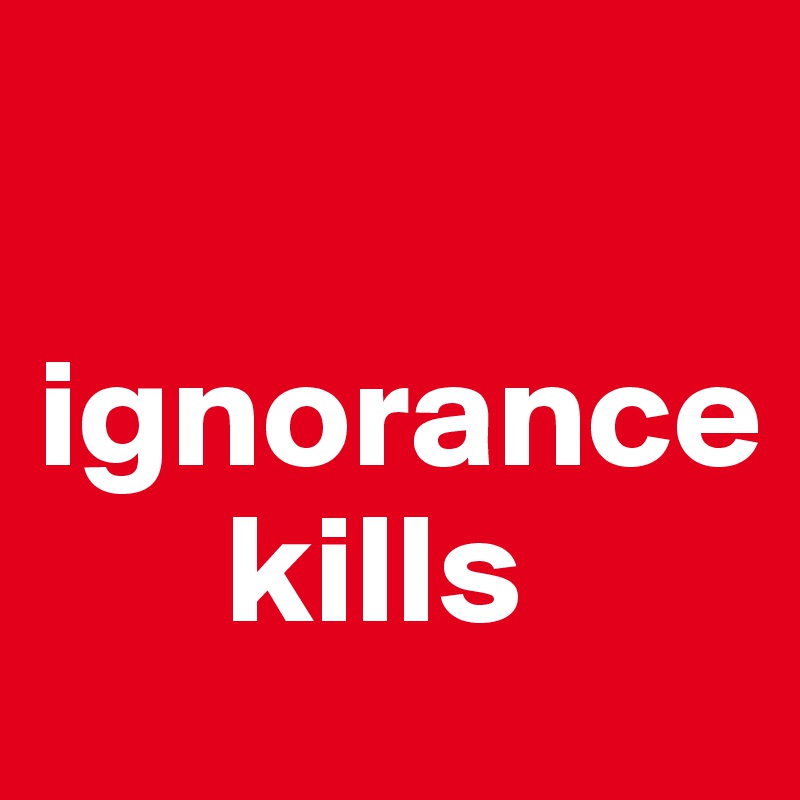 

ignorance 
      kills