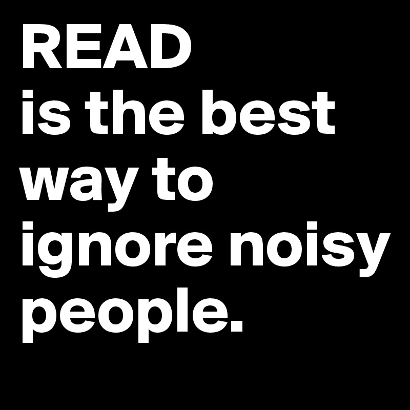 READ
is the best way to ignore noisy people.