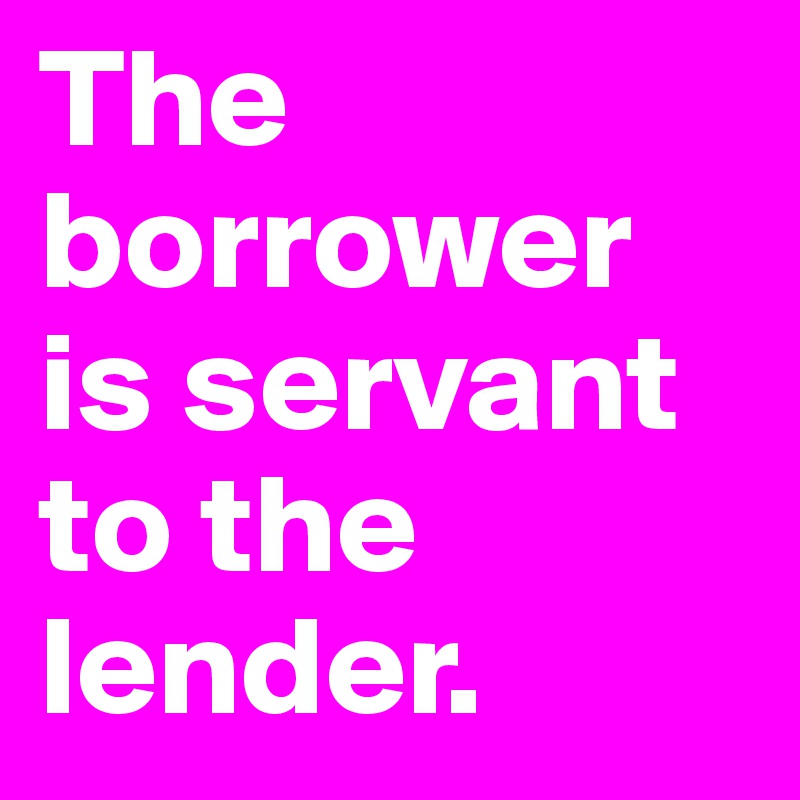 The borrower is servant to the lender.