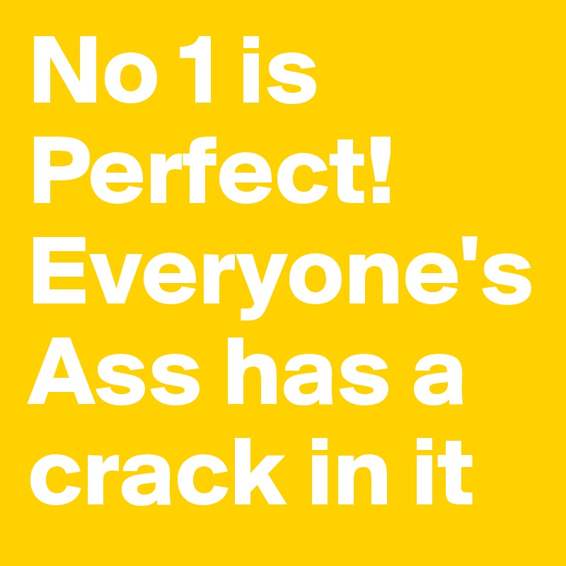 No 1 is Perfect!
Everyone's Ass has a crack in it