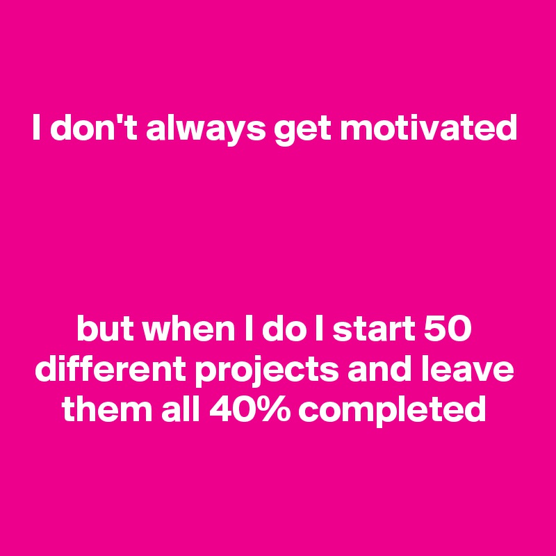 

I don't always get motivated




but when I do I start 50 different projects and leave them all 40% completed

