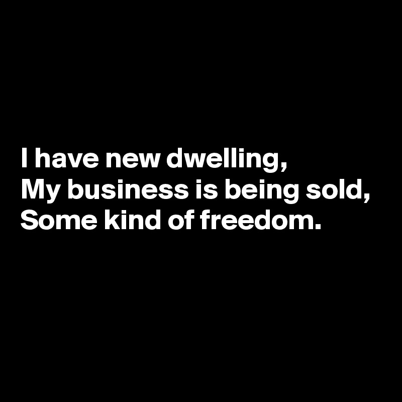 



I have new dwelling,
My business is being sold,
Some kind of freedom.



