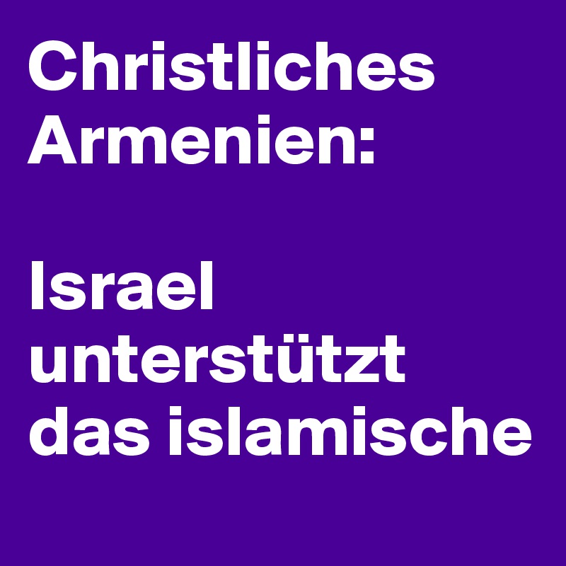 Christliches Armenien: 

Israel unterstützt das islamische Aserbaidschan , Erdogan jubiliert und Europa schaut feige weg ! Was für eine Welt ! 
