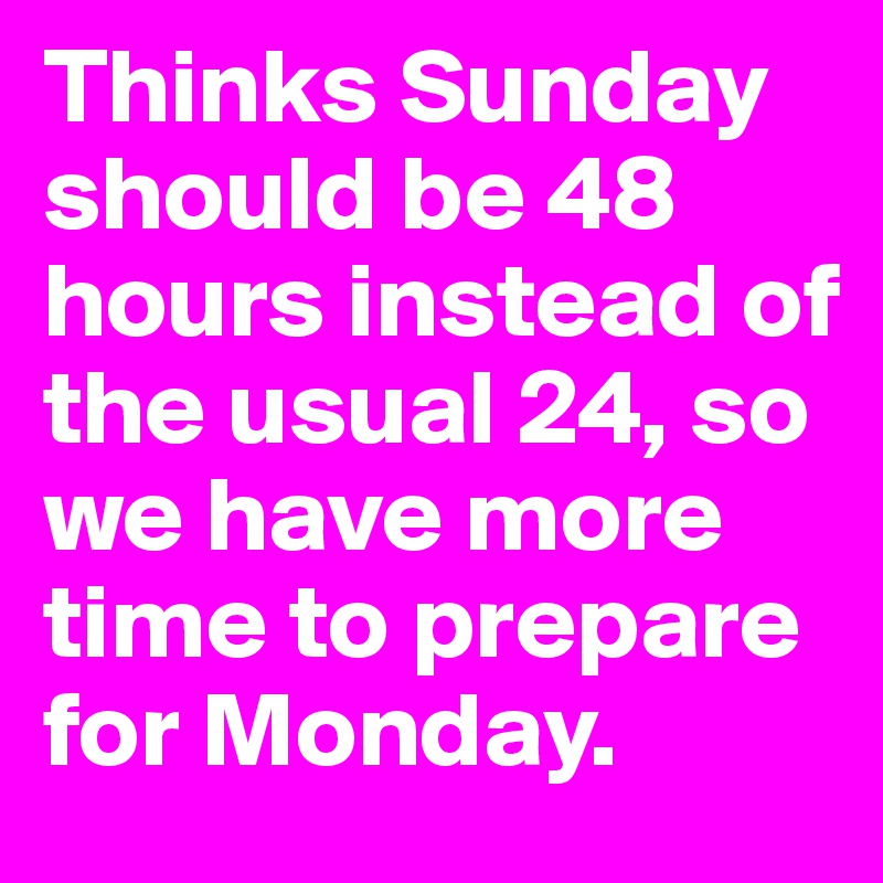 Thinks Sunday should be 48 hours instead of the usual 24, so we have more time to prepare for Monday.