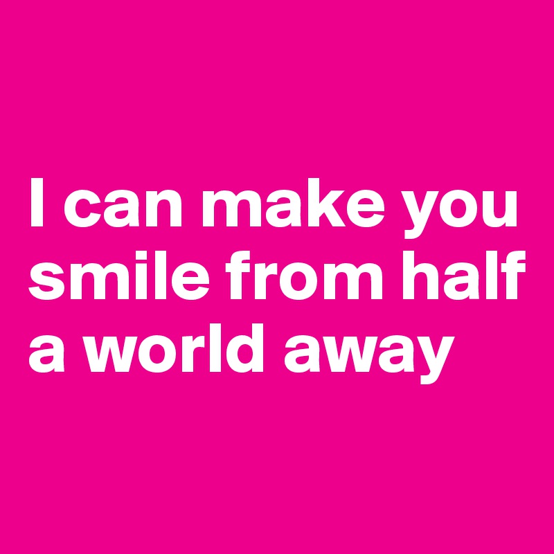 

I can make you smile from half a world away
