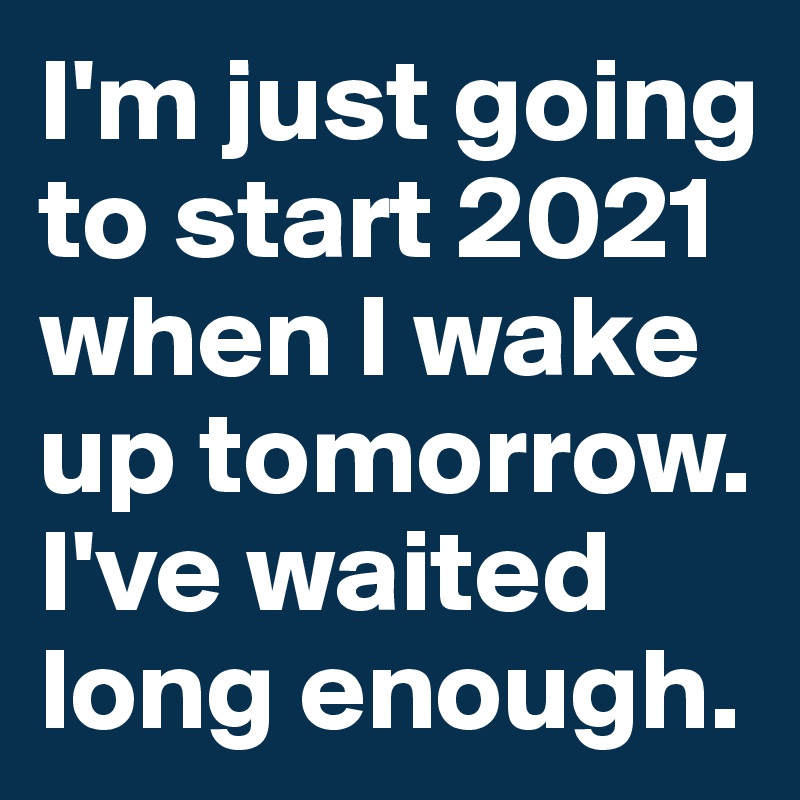 I'm just going to start 2021 when I wake up tomorrow. I've waited long enough. 