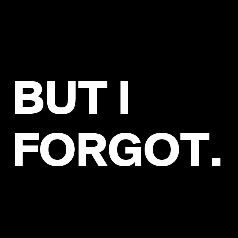 BUT I FORGOT.