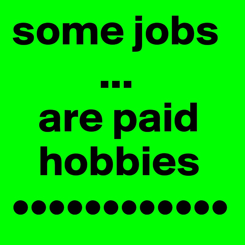 some jobs 
          ...
   are paid 
   hobbies
••••••••••••