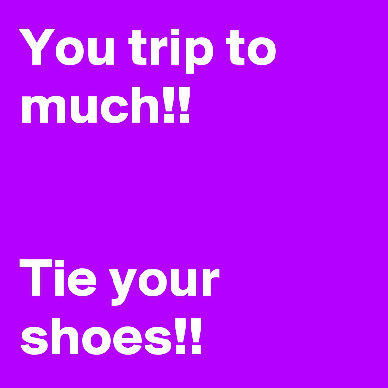 You trip to much!!


Tie your shoes!!