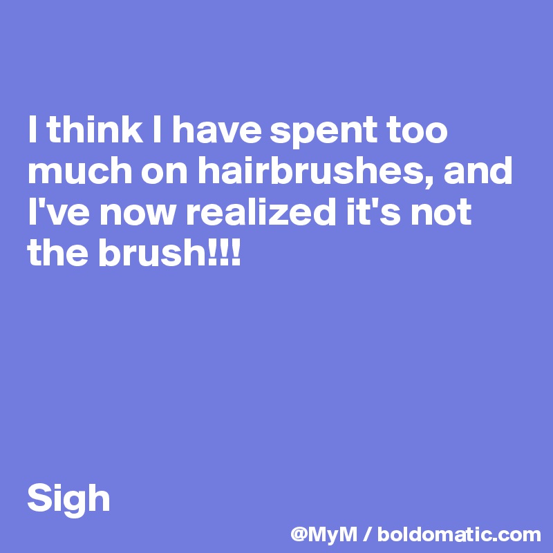 

I think I have spent too much on hairbrushes, and I've now realized it's not the brush!!! 





Sigh