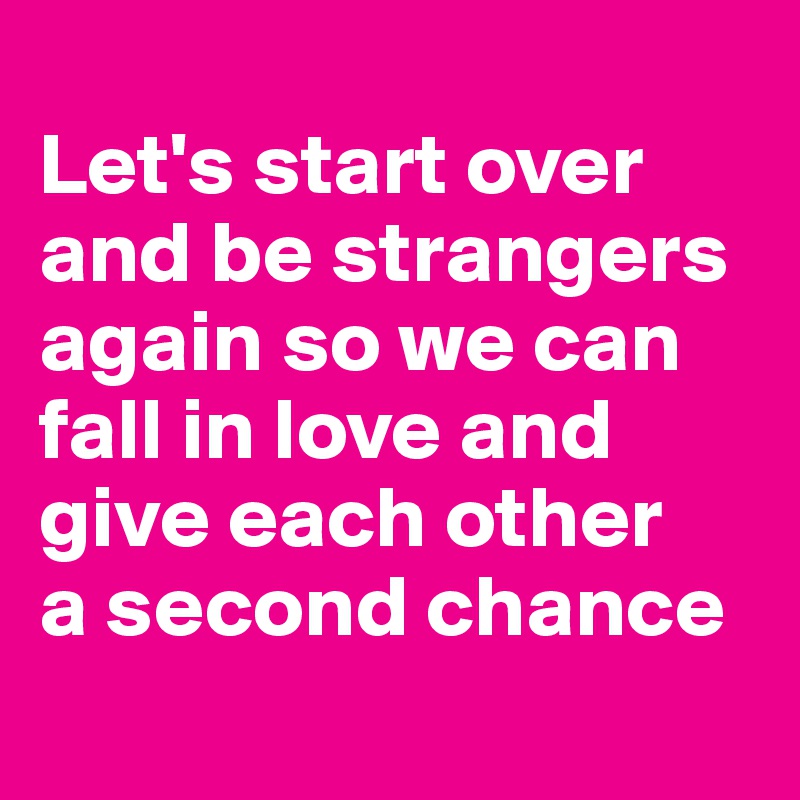 
Let's start over and be strangers again so we can fall in love and give each other
a second chance
