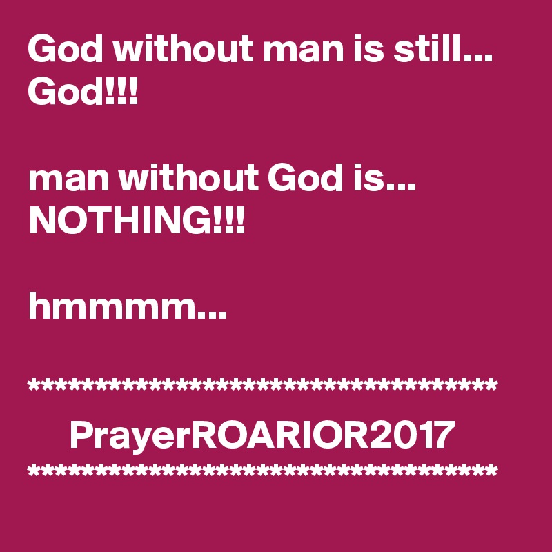 God without man is still... God!!!

man without God is...
NOTHING!!!

hmmmm...

***********************************
     PrayerROARIOR2017
***********************************