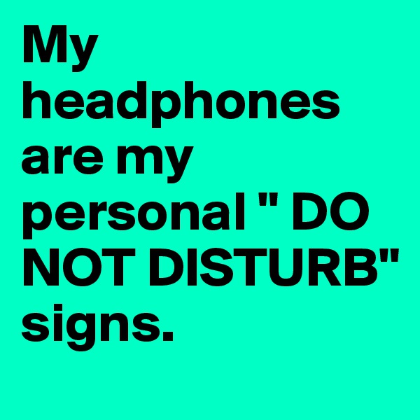 My headphones are my personal " DO NOT DISTURB" signs.                  