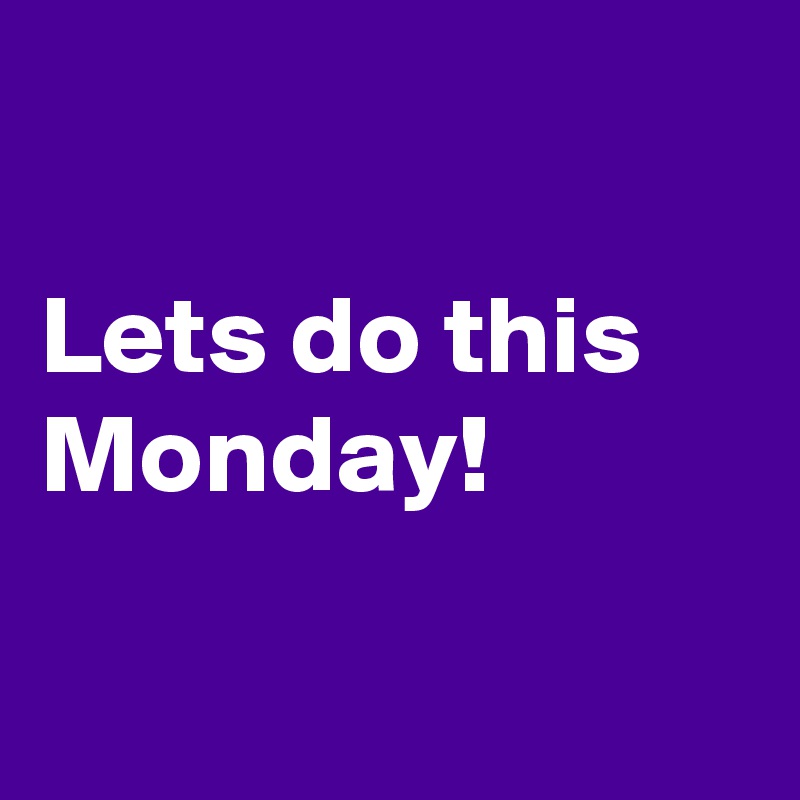 

Lets do this
Monday!

