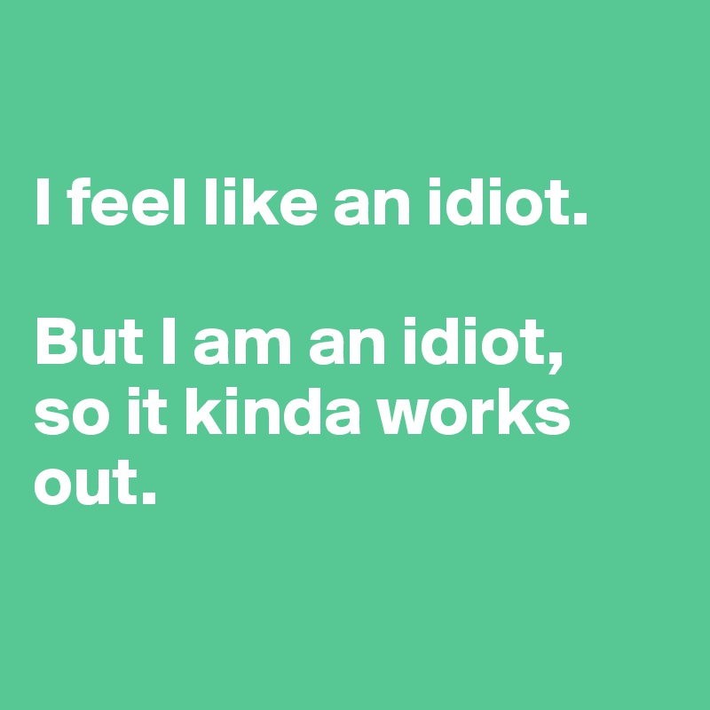 

I feel like an idiot. 

But I am an idiot, 
so it kinda works out.

