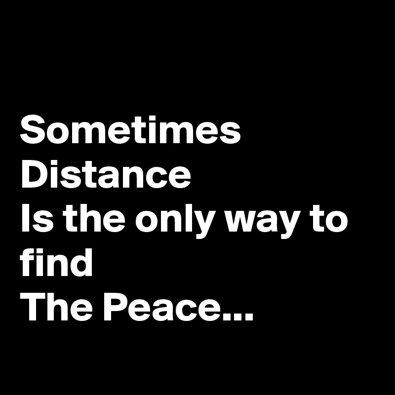 

Sometimes
Distance
Is the only way to find
The Peace...
