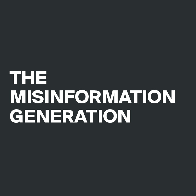 


THE
MISINFORMATION
GENERATION


