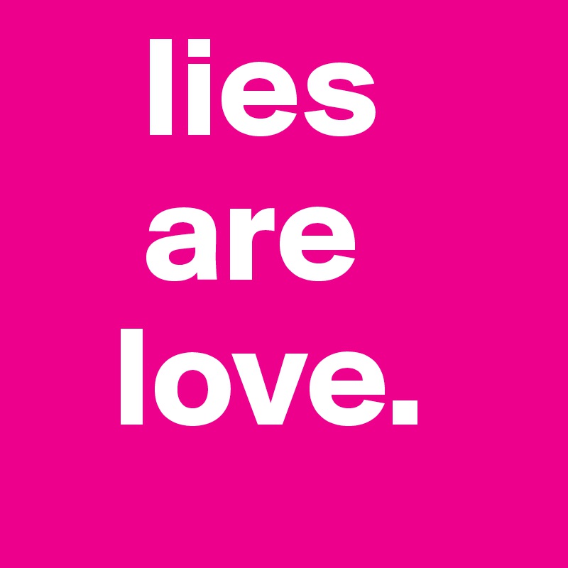     lies 
    are 
   love. 