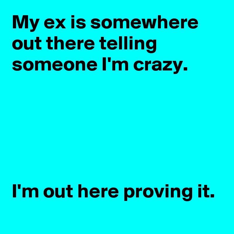 My ex is somewhere  out there telling someone I'm crazy.





I'm out here proving it.