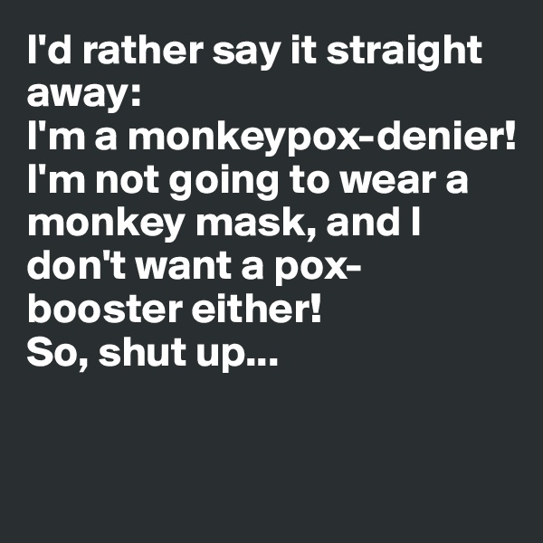 I'd rather say it straight away: 
I'm a monkeypox-denier! 
I'm not going to wear a monkey mask, and I don't want a pox-booster either!
So, shut up...


